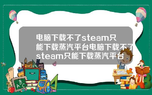 电脑下载不了steam只能下载蒸汽平台电脑下载不了steam只能下载蒸汽平台吗
