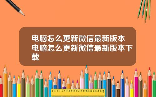 电脑怎么更新微信最新版本电脑怎么更新微信最新版本下载