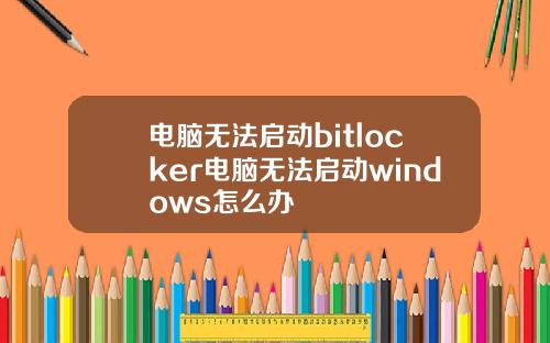 电脑无法启动bitlocker电脑无法启动windows怎么办