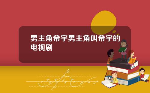 男主角希宇男主角叫希宇的电视剧