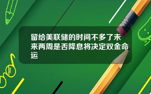 留给美联储的时间不多了未来两周是否降息将决定双金命运