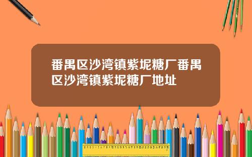 番禺区沙湾镇紫坭糖厂番禺区沙湾镇紫坭糖厂地址