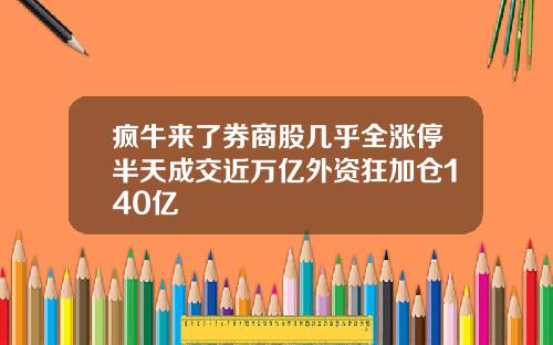 疯牛来了券商股几乎全涨停半天成交近万亿外资狂加仓140亿