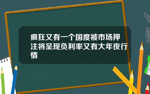 疯狂又有一个国度被市场押注将呈现负利率又有大年夜行情