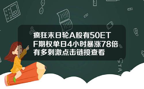 疯狂末日轮A股有50ETF期权单日4小时暴涨78倍有多刺激点击链接查看