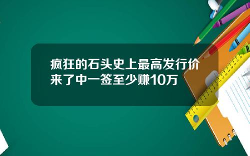 疯狂的石头史上最高发行价来了中一签至少赚10万