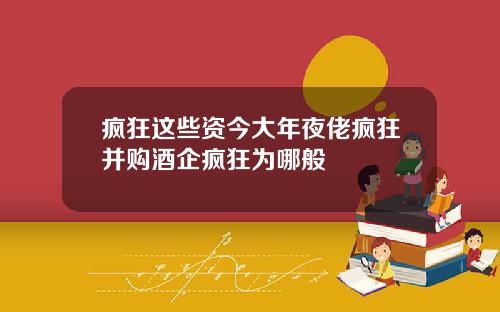 疯狂这些资今大年夜佬疯狂并购酒企疯狂为哪般