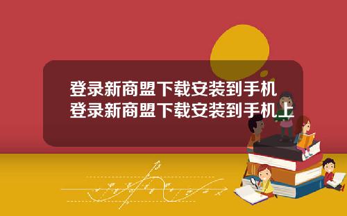 登录新商盟下载安装到手机登录新商盟下载安装到手机上