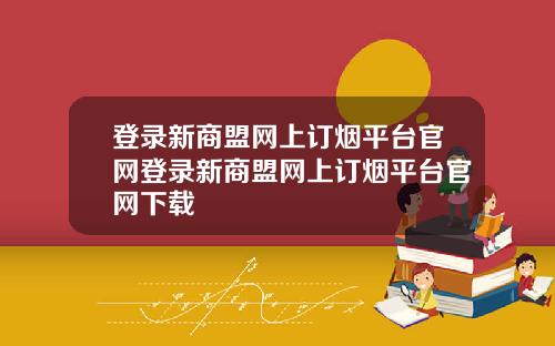 登录新商盟网上订烟平台官网登录新商盟网上订烟平台官网下载