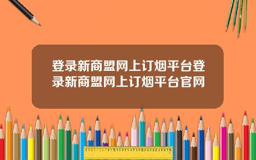 登录新商盟网上订烟平台登录新商盟网上订烟平台官网