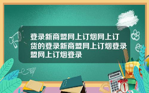 登录新商盟网上订烟网上订货的登录新商盟网上订烟登录盟网上订烟登录