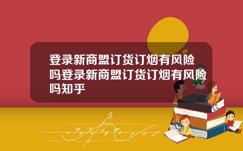 登录新商盟订货订烟有风险吗登录新商盟订货订烟有风险吗知乎