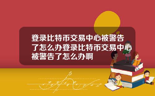 登录比特币交易中心被警告了怎么办登录比特币交易中心被警告了怎么办啊