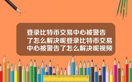登录比特币交易中心被警告了怎么解决呢登录比特币交易中心被警告了怎么解决呢视频