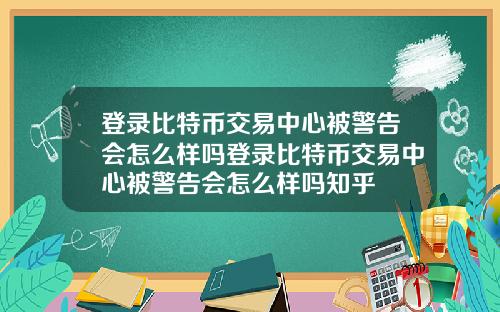 登录比特币交易中心被警告会怎么样吗登录比特币交易中心被警告会怎么样吗知乎