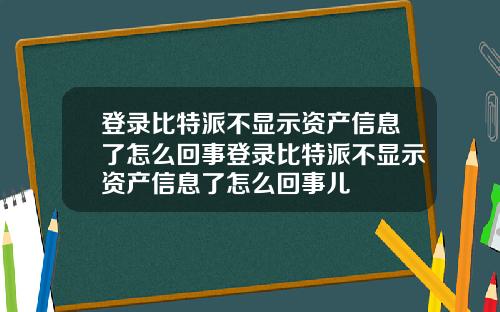 登录比特派不显示资产信息了怎么回事登录比特派不显示资产信息了怎么回事儿