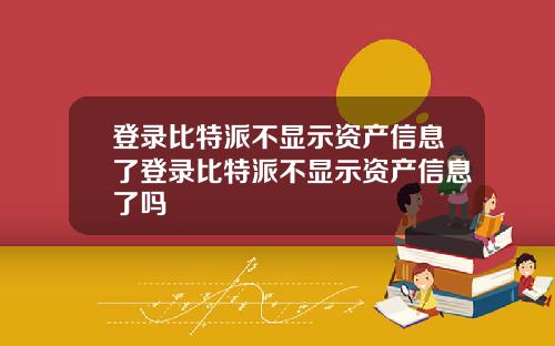 登录比特派不显示资产信息了登录比特派不显示资产信息了吗