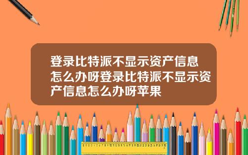 登录比特派不显示资产信息怎么办呀登录比特派不显示资产信息怎么办呀苹果