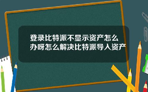 登录比特派不显示资产怎么办呀怎么解决比特派导入资产