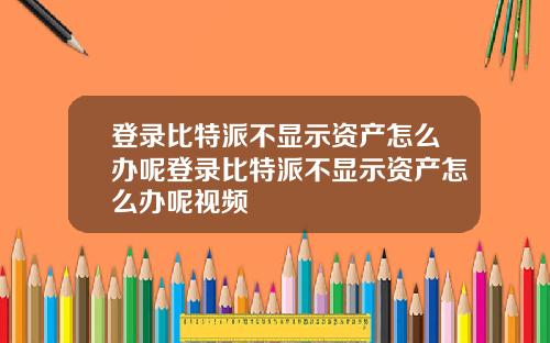 登录比特派不显示资产怎么办呢登录比特派不显示资产怎么办呢视频