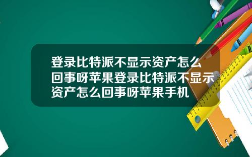登录比特派不显示资产怎么回事呀苹果登录比特派不显示资产怎么回事呀苹果手机