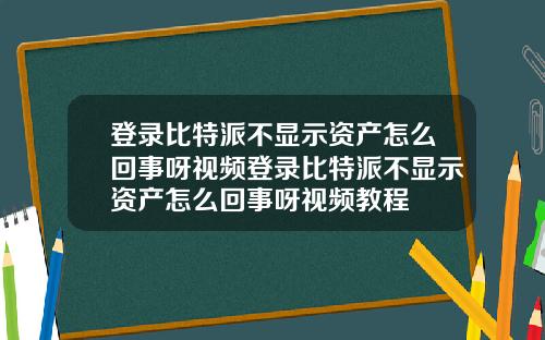 登录比特派不显示资产怎么回事呀视频登录比特派不显示资产怎么回事呀视频教程