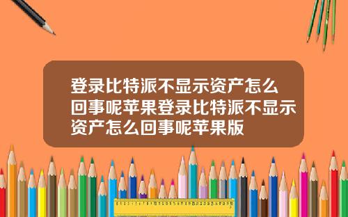 登录比特派不显示资产怎么回事呢苹果登录比特派不显示资产怎么回事呢苹果版