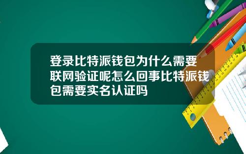 登录比特派钱包为什么需要联网验证呢怎么回事比特派钱包需要实名认证吗