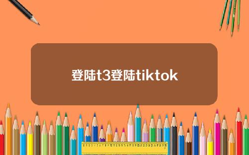登陆t3登陆tiktok