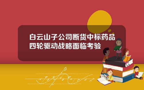 白云山子公司断货中标药品四轮驱动战略面临考验