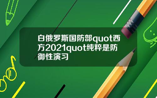白俄罗斯国防部quot西方2021quot纯粹是防御性演习