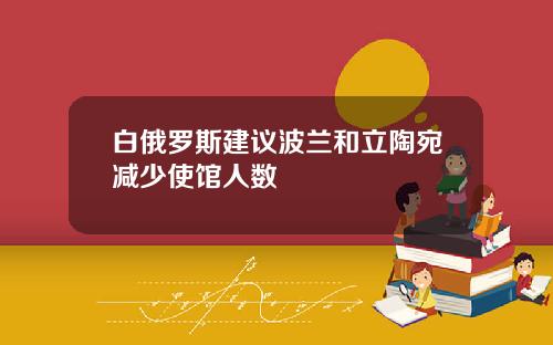 白俄罗斯建议波兰和立陶宛减少使馆人数