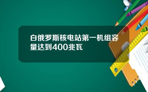 白俄罗斯核电站第一机组容量达到400兆瓦