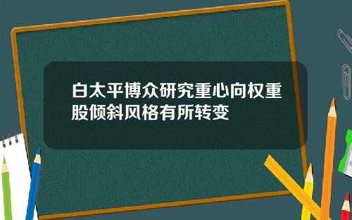 白太平博众研究重心向权重股倾斜风格有所转变