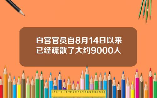 白宫官员自8月14日以来已经疏散了大约9000人