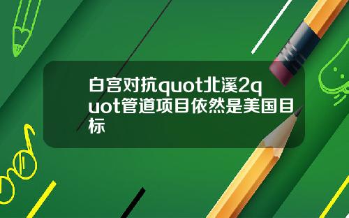 白宫对抗quot北溪2quot管道项目依然是美国目标