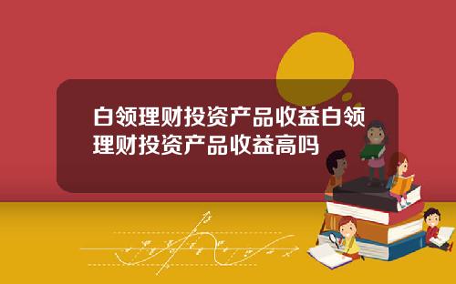 白领理财投资产品收益白领理财投资产品收益高吗