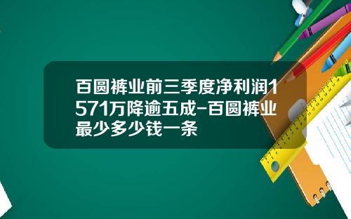 百圆裤业前三季度净利润1571万降逾五成-百圆裤业最少多少钱一条