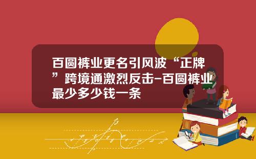 百圆裤业更名引风波“正牌”跨境通激烈反击-百圆裤业最少多少钱一条
