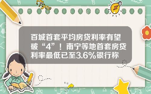 百城首套平均房贷利率有望破“4”！南宁等地首套房贷利率最低已至3.6%银行称额度充足-下调20bp等于多少