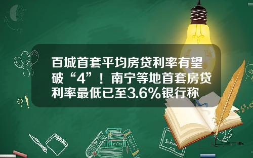 百城首套平均房贷利率有望破“4”！南宁等地首套房贷利率最低已至3.6%银行称额度充足-买房贷款平均贷款多少