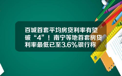 百城首套平均房贷利率有望破“4”！南宁等地首套房贷利率最低已至3.6%银行称额度充足-房贷每个月最少还多少