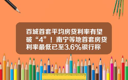 百城首套平均房贷利率有望破“4”！南宁等地首套房贷利率最低已至3.6%银行称额度充足-购房银行贷款利息是多少