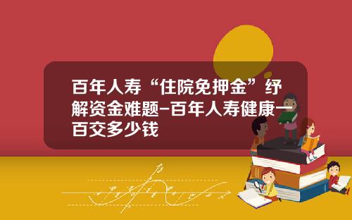 百年人寿“住院免押金”纾解资金难题-百年人寿健康一百交多少钱