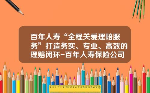 百年人寿“全程关爱理赔服务”打造务实、专业、高效的理赔闭环-百年人寿保险公司理赔好