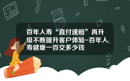 百年人寿“直付速赔”再升级不断提升客户体验-百年人寿健康一百交多少钱