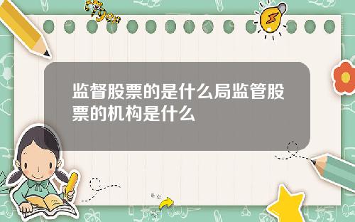 监督股票的是什么局监管股票的机构是什么