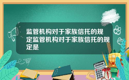 监管机构对于家族信托的规定监管机构对于家族信托的规定是
