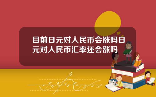 目前日元对人民币会涨吗日元对人民币汇率还会涨吗