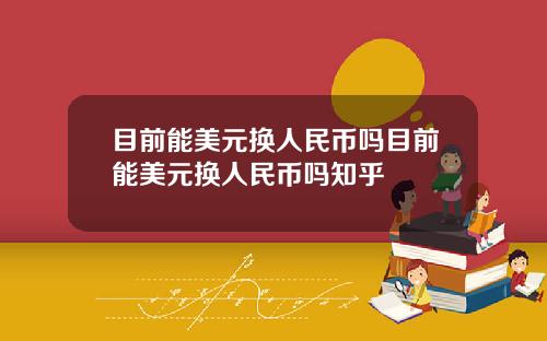 目前能美元换人民币吗目前能美元换人民币吗知乎